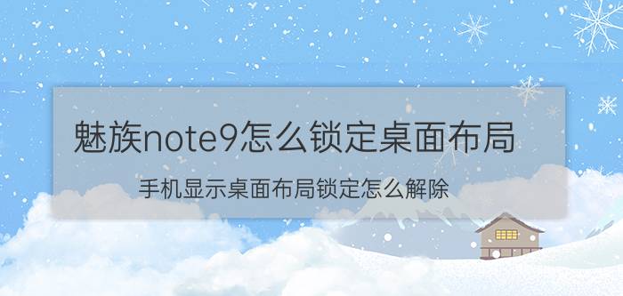 魅族note9怎么锁定桌面布局 手机显示桌面布局锁定怎么解除？